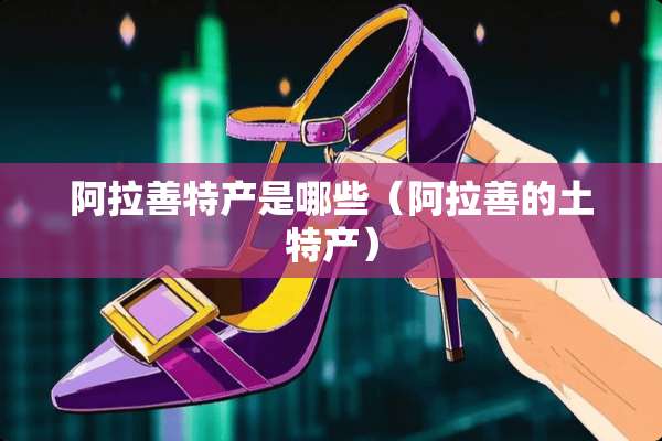 阿拉善特产是哪些（阿拉善的土特产）