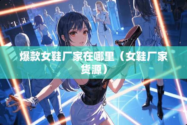 爆款女鞋厂家在哪里（女鞋厂家货源）
