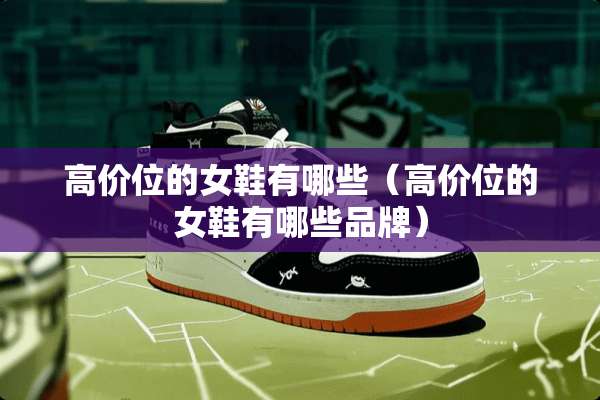 高价位的女鞋有哪些（高价位的女鞋有哪些品牌）