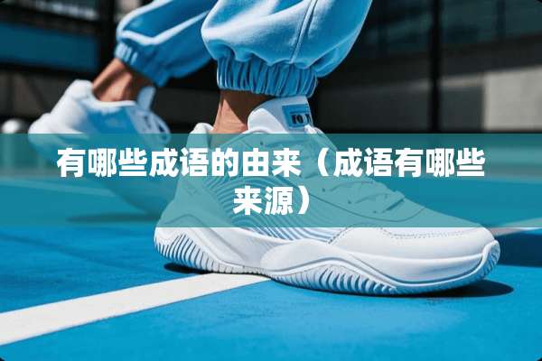 有哪些成语的由来（成语有哪些来源）