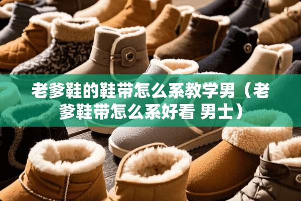 老爹鞋的鞋带怎么系教学男（老爹鞋带怎么系好看 男士）
