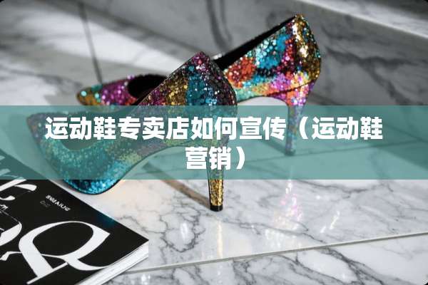 运动鞋专卖店如何宣传（运动鞋营销）