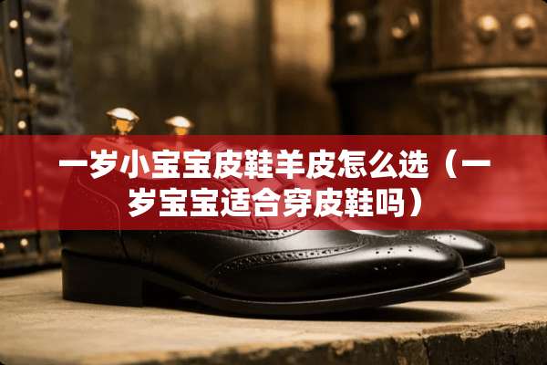 一岁小宝宝皮鞋羊皮怎么选（一岁宝宝适合穿皮鞋吗）