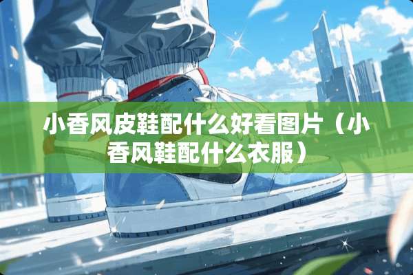 小香风皮鞋配什么好看图片（小香风鞋配什么衣服）