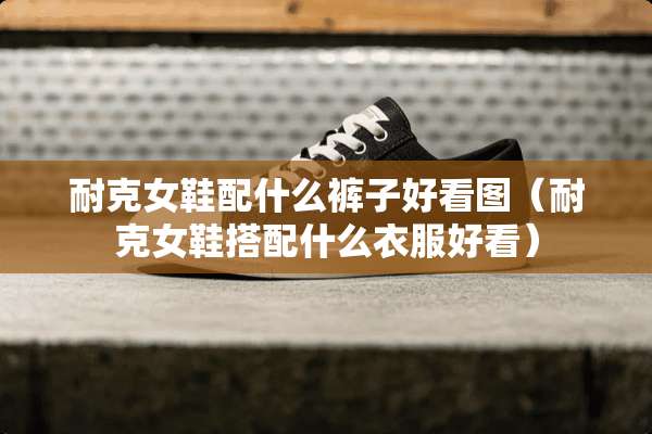 耐克女鞋配什么裤子好看图（耐克女鞋搭配什么衣服好看）
