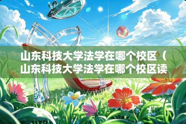 山东科技大学法学在哪个校区（山东科技大学法学在哪个校区读）
