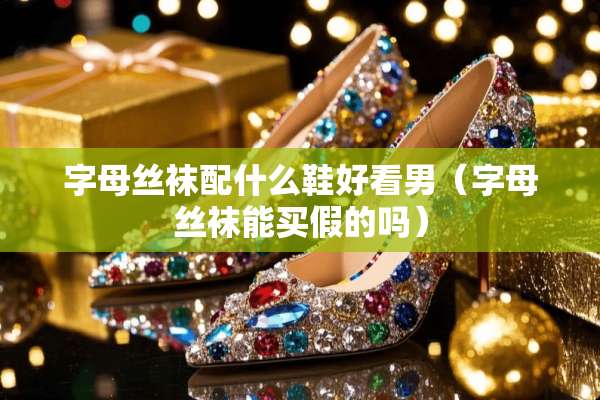 字母**配什么鞋好看男（字母**能买假的吗）