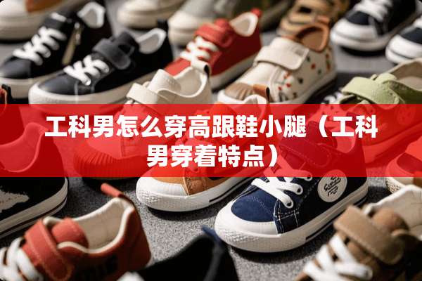 工科男怎么穿高跟鞋小腿（工科男穿着特点）