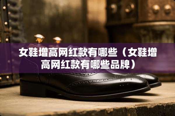 女鞋增高网红款有哪些（女鞋增高网红款有哪些品牌）