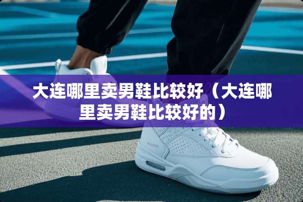 大连哪里卖男鞋比较好（大连哪里卖男鞋比较好的）