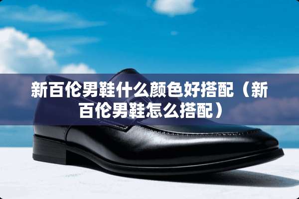 新百伦男鞋什么颜色好搭配（新百伦男鞋怎么搭配）