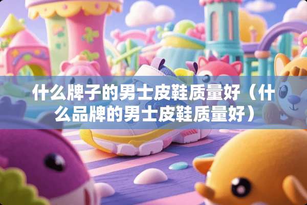 什么牌子的男士皮鞋质量好（什么品牌的男士皮鞋质量好）