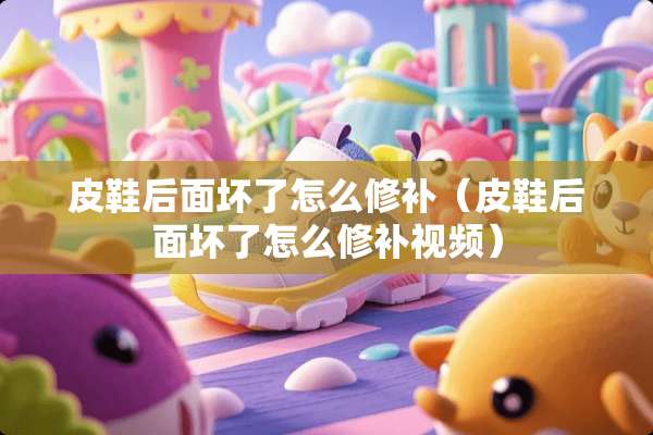 皮鞋后面坏了怎么修补（皮鞋后面坏了怎么修补视频）