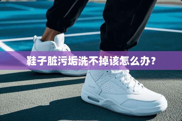 鞋子脏污垢洗不掉该怎么办？