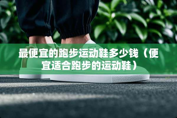 最便宜的跑步运动鞋多少钱（便宜适合跑步的运动鞋）