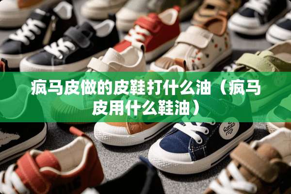 疯马皮做的皮鞋打什么油（疯马皮用什么鞋油）