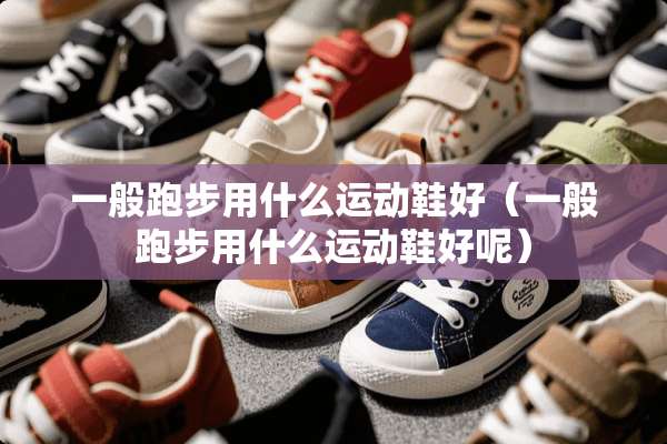 一般跑步用什么运动鞋好（一般跑步用什么运动鞋好呢）