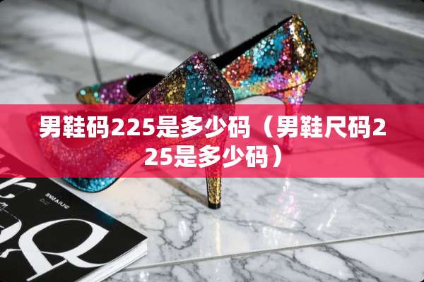 男鞋码225是多少码（男鞋尺码225是多少码）