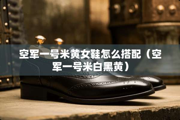 空军一号米黄女鞋怎么搭配（空军一号米白黑黄）