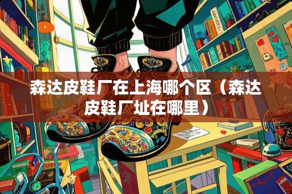 森达皮鞋厂在上海哪个区（森达皮鞋厂址在哪里）
