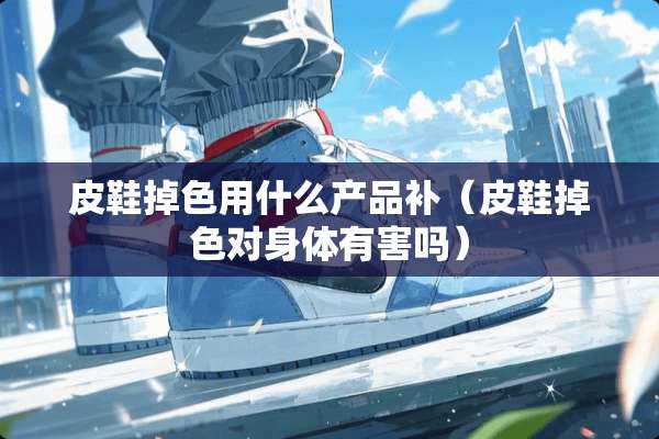 皮鞋掉色用什么产品补（皮鞋掉色对身体有害吗）