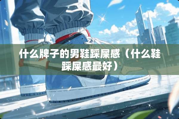 什么牌子的男鞋踩屎感（什么鞋踩屎感最好）
