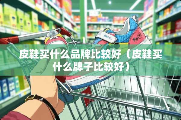 皮鞋买什么品牌比较好（皮鞋买什么牌子比较好）
