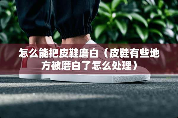 怎么能把皮鞋磨白（皮鞋有些地方被磨白了怎么处理）