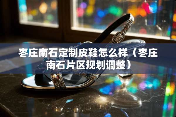 枣庄南石定制皮鞋怎么样（枣庄南石片区规划调整）