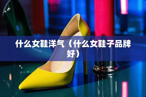 什么女鞋洋气（什么女鞋子品牌好）
