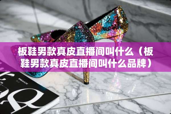 板鞋男款真皮直播间叫什么（板鞋男款真皮直播间叫什么品牌）