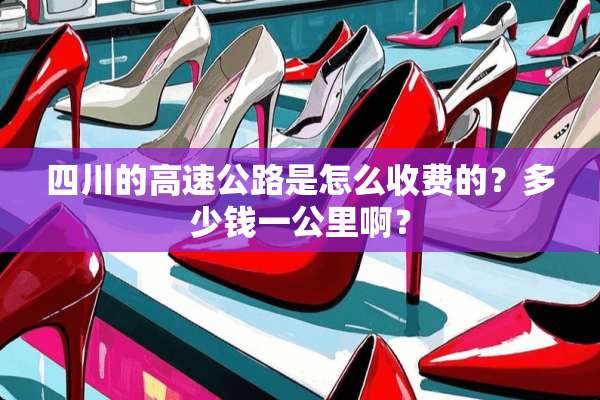 四川的高速公路是怎么收费的？多少钱一公里啊？
