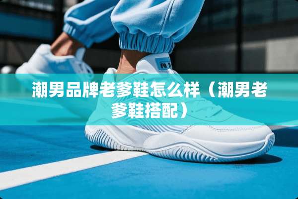 潮男品牌老爹鞋怎么样（潮男老爹鞋搭配）