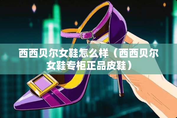 西西贝尔女鞋怎么样（西西贝尔女鞋专柜正品皮鞋）