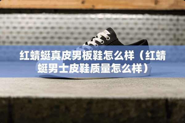 红蜻蜓真皮男板鞋怎么样（红蜻蜓男士皮鞋质量怎么样）