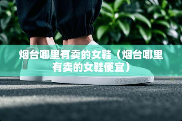烟台哪里有卖的女鞋（烟台哪里有卖的女鞋便宜）