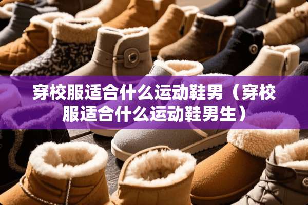 穿校服适合什么运动鞋男（穿校服适合什么运动鞋男生）
