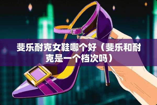 斐乐耐克女鞋哪个好（斐乐和耐克是一个档次吗）