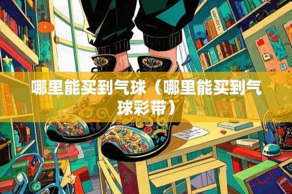 哪里能买到气球（哪里能买到气**带）