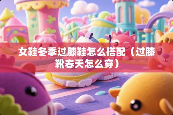 女鞋冬季过膝鞋怎么搭配（过膝靴春天怎么穿）