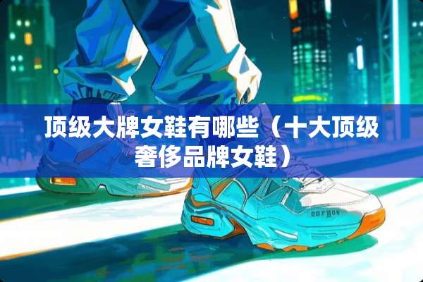 **大牌女鞋有哪些（十大**奢侈品牌女鞋）