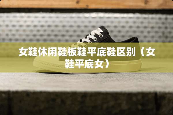 女鞋休闲鞋板鞋平底鞋区别（女鞋平底女）