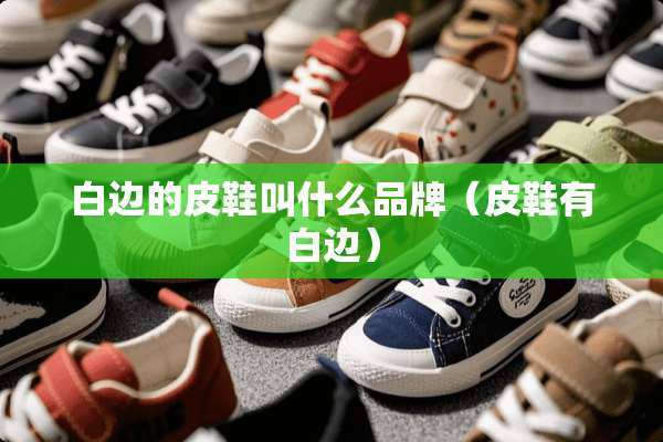 白边的皮鞋叫什么品牌（皮鞋有白边）
