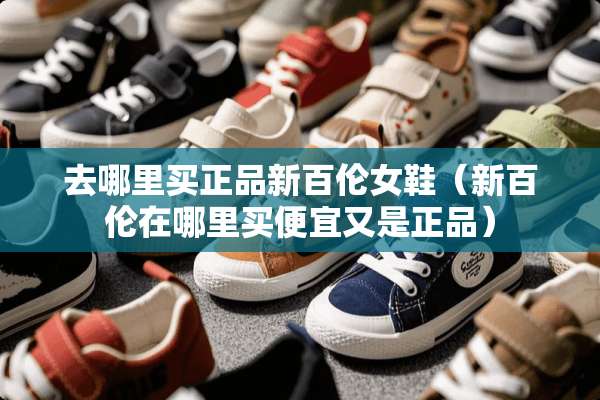 去哪里买正品新百伦女鞋（新百伦在哪里买便宜又是正品）