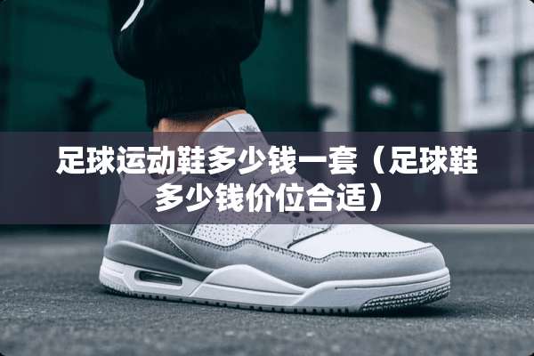 **运动鞋多少钱一套（**鞋多少钱价位合适）