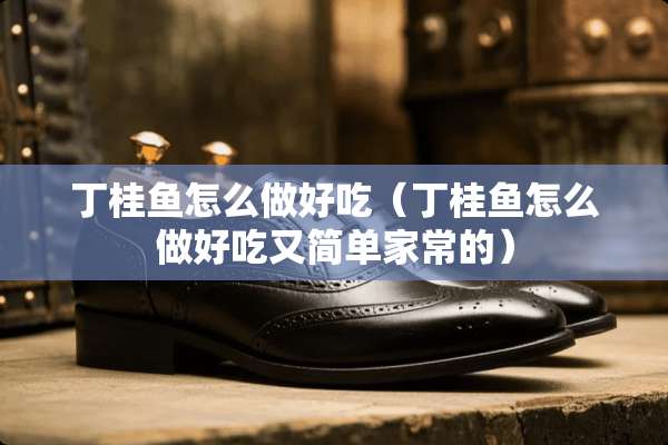 丁桂鱼怎么做好吃（丁桂鱼怎么做好吃又简单家常的）
