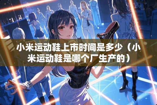小米运动鞋上市时间是多少（小米运动鞋是哪个厂生产的）