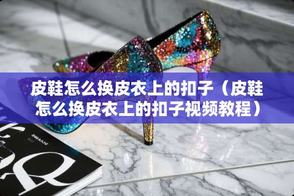 皮鞋怎么换皮衣上的扣子（皮鞋怎么换皮衣上的扣子视频教程）