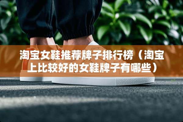 淘宝女鞋推荐牌子排行榜（淘宝上比较好的女鞋牌子有哪些）
