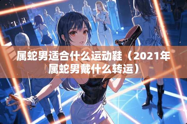 属蛇男适合什么运动鞋（2021年属蛇男戴什么转运）